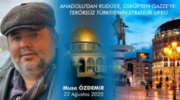 ANADOLU’DAN KUDÜS’E, ÜSKÜP’TEN GAZZE’YE: TERÖRSÜZ TÜRKİYE’NİN STRATEJİK UFKU