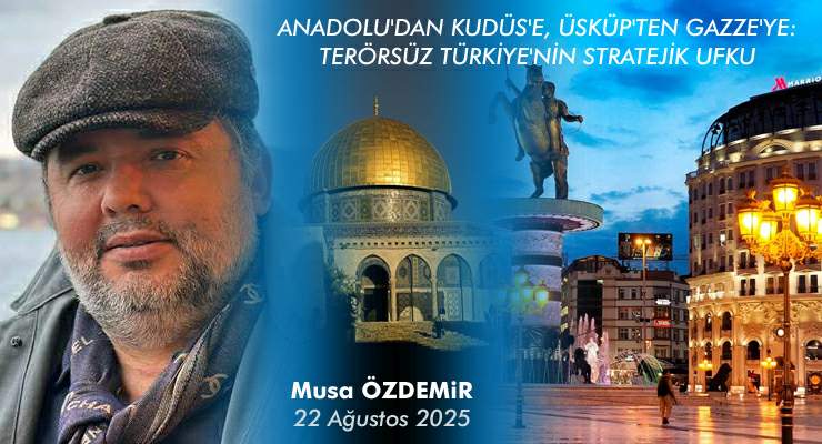ANADOLU’DAN KUDÜS’E, ÜSKÜP’TEN GAZZE’YE: TERÖRSÜZ TÜRKİYE’NİN STRATEJİK UFKU