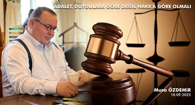 ADALET, DUYGULARA GÖRE DEĞİL HAKK’A GÖRE OLMALI