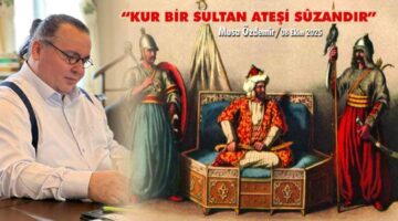 “KUR BİR SULTAN ATEŞİ SÛZANDIR”