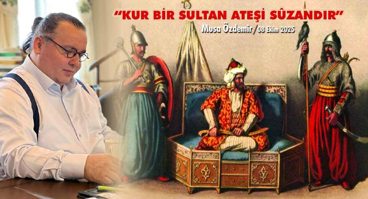 “KUR BİR SULTAN ATEŞİ SÛZANDIR”