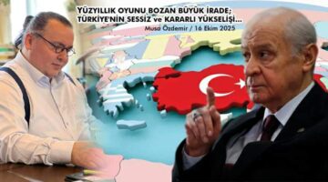 YÜZYILLIK OYUNU BOZAN BÜYÜK İRADE; TÜRKİYE’NİN SESSİZ ve KARARLI YÜKSELİŞİ…