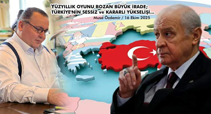 YÜZYILLIK OYUNU BOZAN BÜYÜK İRADE; TÜRKİYE’NİN SESSİZ ve KARARLI YÜKSELİŞİ…