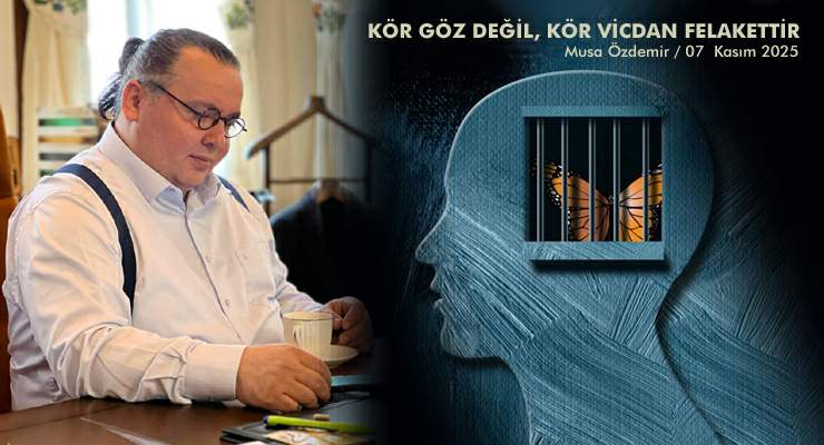 KÖR GÖZ DEĞİL, KÖR VİCDAN FELAKETTİR