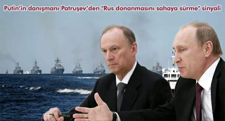 Putin’in danışmanı Patruşev’den “Rus donanmasını sahaya sürme” sinyali