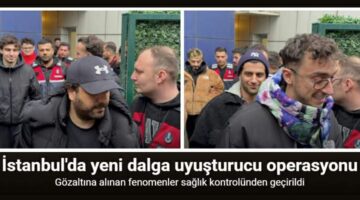 İstanbul’da gözaltına alınan fenomenler sağlık kontrolünden geçirildi