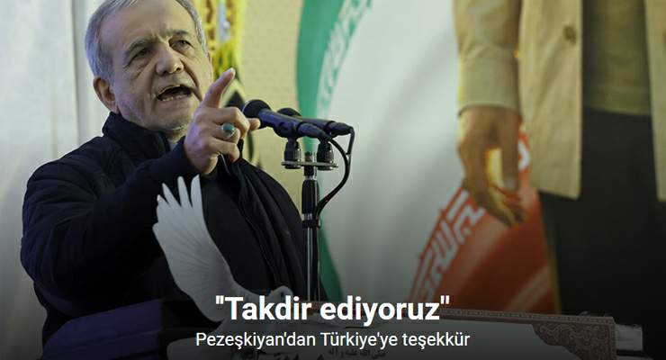 Pezeşkiyan: “Türkiye’nin tutumunu takdir ediyoruz”