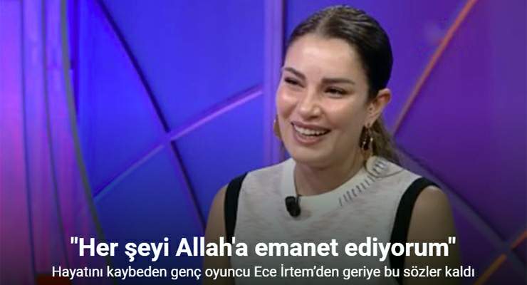 Hayatını kaybeden genç oyuncu Ece İrtem’den geriye bu sözler kaldı
