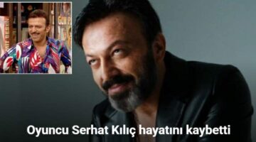 Oyuncu Serhat Kılıç hayatını kaybetti