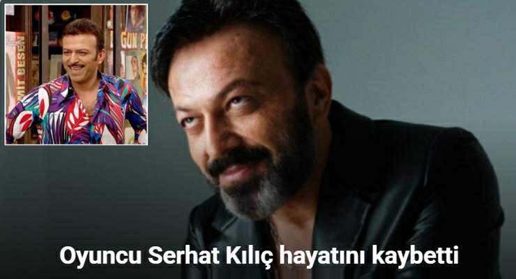 Oyuncu Serhat Kılıç hayatını kaybetti
